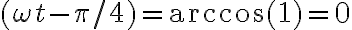 (\omega t - \pi / 4) = \arccos(1)=0
