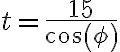  t= \frac{15}{cos(\phi)} 
