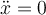 \ddot{x} = 0