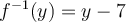 f^{-1}(y) = y-7