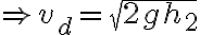 \Rightarrow v_d=\sqrt{2gh_2}