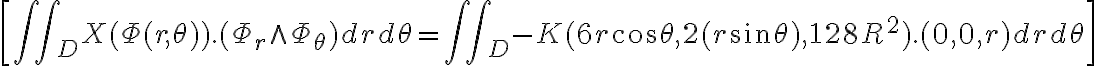 \[\iint\limits_D {X(\Phi (r,\theta )).({\Phi _r} \wedge {\Phi _\theta })drd\theta } = \iint\limits_D { - K(6r\cos \theta ,2(r\sin \theta ),128{R^2}).(0,0,r)drd\theta }\]