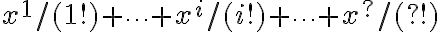  x^1/(1!) + \cdots + x^i/(i!) + \cdots  + x^?/(?!) 