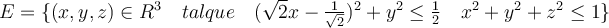  E = \lbrace{ (x,y,z) \in R^3 \quad tal que \quad (\sqrt{2}x - \frac{1}{\sqrt{2}})^2 + y^2 \leq \frac{1}{2} \quad x^2 +y^2+z^2 \leq 1 }\rbrace  