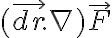   (\vec{dr}.\nabla) \vec{F}  