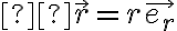 \vec{r} = r \vec{e_r} \vec{r} = r \vec{e_r}