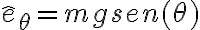 \hat e_{\theta} = mg sen(\theta) \hat e_{\theta} = mg sen(\theta)