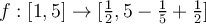 f:[1,5] \to [\frac{1}{2}, 5 - \frac{1}{5} + \frac{1}{2}]