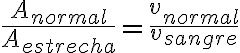 \frac{A_{normal}}{A_{estrecha}}=\frac{v_{normal}}{v_{sangre}} \frac{A_{normal}}{A_{estrecha}}=\frac{v_{normal}}{v_{sangre}}