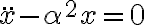   \ddot{x} - \alpha^2 x = 0  