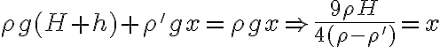 \displaystyle \rho g(H+h)+\rho' gx=\rho gx \Rightarrow \frac{9 \rho H}{4(\rho - \rho')}=x