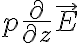  p \frac{\partial}{\partial z} \vec{E}  