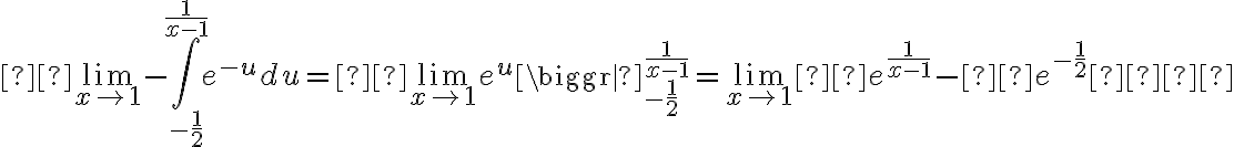  \lim_{x \rightarrow 1} - \int _{ -\frac{1}{2} } ^{ \frac{1}{x-1} } e^{-u} du = \lim_{x \rightarrow 1} e^{u} \biggr | _{ -\frac{1}{2} } ^{ \frac{1}{x-1} } = \lim_{x \rightarrow 1} e^{ \frac{1}{x-1} } - e^{-\frac{1}{2} }   