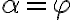  \alpha = \varphi 