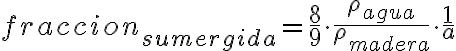 fraccion_{sumergida} = \frac{8}{9}\cdot\frac{\rho_{agua}}{\rho_{madera}}\cdot\frac{1}{a}