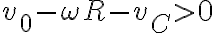  v_0 - \omega R - v_C > 0 