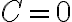 C = 0