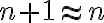  n+1  \approx n