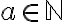   a \in \mathbb{N} 