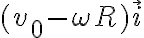  (v_0 - \omega R) \vec{i} 