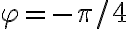  \varphi= -\pi/4 