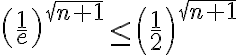 \displaystyle \left(\frac{1}{e}\right)^{\sqrt{n+1}} \leq \left(\frac{1}{2}\right)^{\sqrt{n+1}}