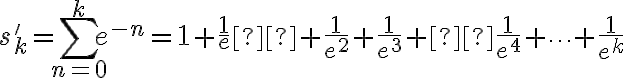 \displaystyle s'_k = \sum_{n=0}^{k} e^{-n} = 1+\frac{1}{e}  +\frac{1}{e^2}+ \frac{1}{e^3} + \frac{1}{e^4} + \dots + \frac{1}{e^{k}}
