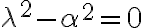   \lambda^2- \alpha^2=0  