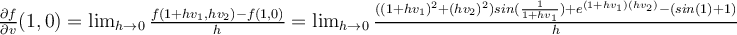  \frac{\partial f}{\partial v} (1,0) = \lim_{h \rightarrow 0} \frac{f(1+hv_1, hv_2) -f(1,0)}{h} = \lim_{h \rightarrow 0} \frac{((1+hv_1)^2+(hv_2)^2)sin(\frac{1}{1+hv_1}) +e^{(1+hv_1)(hv_2)} - (sin(1)+1)}{h} 