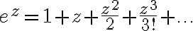 e^z = 1 + z +\frac{z^2}{2} + \frac{z^3}{3!} + \ldots e^z = 1 + z +\frac{z^2}{2} + \frac{z^3}{3!} + \ldots