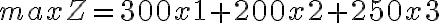 max Z = 300x1+200x2+250x3 max Z = 300x1+200x2+250x3