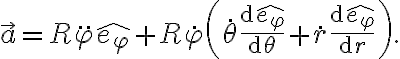 \vec{a} = R\ddot{\varphi}\widehat{e_\varphi} + R\dot{\varphi} \left( \dot{\theta} \frac{\mathrm{d}\widehat{e_\varphi}}{\mathrm{d}\theta} + \dot{r} \frac{\mathrm{d}\widehat{e_\varphi}}{\mathrm{d}r} \right).
\vec{a} = R\ddot{\varphi}\widehat{e_\varphi} + R\dot{\varphi} \left( \dot{\theta} \frac{\mathrm{d}\widehat{e_\varphi}}{\mathrm{d}\theta} + \dot{r} \frac{\mathrm{d}\widehat{e_\varphi}}{\mathrm{d}r} \right).
