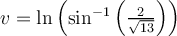 v= \ln \left( \sin^{-1} \left( \frac{2}{ \sqrt{13} } \right)\right)