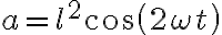 a = l^2 cos(2 \omega t) a = l^2 cos(2 \omega t)