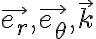   \vec{e_r}, \vec{e_ \theta } , \vec{k}  