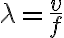 \lambda=\frac{v}{f} \lambda=\frac{v}{f}
