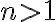 n>1 n>1