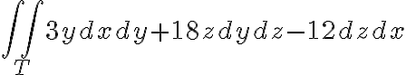 \iint_{T} 3ydxdy + 18zdydz - 12dzdx \iint_{T} 3ydxdy + 18zdydz - 12dzdx