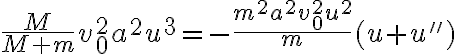   \frac{M}{M+m}v_0^2 a^2u^3=- \frac{m^2 a^2v_0^2u^2}{m} (u+u'') 