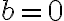b=0