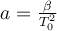 a = \frac{\beta}{T_0^2}