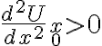 \left. \frac{d^2U}{dx^2}\right\vert_{x_0}>0