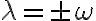 \lambda=\pm \omega
